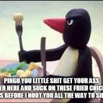 Pingu Dad | PINGU YOU LITTLE SHIT GET YOUR ASS OVER HERE AND SUCK ON THESE FRIED CHICKEN BALLS BEFORE I NOOT YOU ALL THE WAY TO SIBERIA | image tagged in pingu dad | made w/ Imgflip meme maker