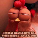 disapproving chicken despicable me 2 | FLORENCE BECAME SUSPICIOUS WHEN SHE HEARD TALK OF POT PIES. | image tagged in disapproving chicken despicable me 2 | made w/ Imgflip meme maker