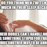 Sleepy man | DO YOU THINK MEN TWITCH SO MUCH IN THEIR SLEEP BECAUSE; THEIR BODIES CAN'T HANDLE NOT SAYING SOMETHING STUPID FOR THAT LONG SO IT FINDS ANOTHER WAY TO BE ANNOYING? | image tagged in tired man in bed,annoying,sleep,man brain,stupid,body | made w/ Imgflip meme maker