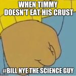 Aurthur's Fist | WHEN TIMMY DOESN'T EAT HIS CRUST; #BILL NYE THE SCIENCE GUY | image tagged in aurthur's fist | made w/ Imgflip meme maker