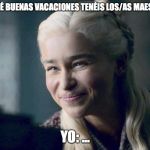 Daenerys | - PERO QUÉ BUENAS VACACIONES TENÉIS LOS/AS MAESTROS/AS; YO: ... | image tagged in daenerys | made w/ Imgflip meme maker