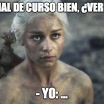 daenerys  2 | -EL FINAL DE CURSO BIEN, ¿VERDAD!? - YO: ... | image tagged in daenerys 2 | made w/ Imgflip meme maker