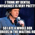 Steven Wright | I THINK MY DENTAL HYGIENIST IS VERY PRETTY; SO I ATE A WHOLE BOX OF OREOS IN THE WAITING ROOM | image tagged in steven wright | made w/ Imgflip meme maker