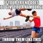 Yeeted | IF YOUR FRIEND DOES NOT GIVE YOU A HAMBURGER; THROW THEM LIKE THIS | image tagged in yeeted | made w/ Imgflip meme maker
