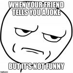 Rage comics | WHEN YOUR FRIEND TELLS YOU A JOKE; BUT IT'S NOT FUNNY | image tagged in rage comics | made w/ Imgflip meme maker