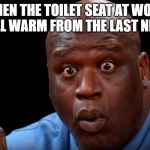 Shaq Hot Ones Face | WHEN THE TOILET SEAT AT WORK STILL WARM FROM THE LAST NIBBA | image tagged in shaq hot ones face | made w/ Imgflip meme maker