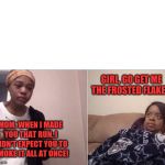girl crying to her mum | MOM, WHEN I MADE YOU THAT RUN, I DIDN'T EXPECT YOU TO SMOKE IT ALL AT ONCE! GIRL, GO GET ME THE FROSTED FLAKES! | image tagged in girl crying to her mum | made w/ Imgflip meme maker