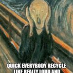 ...and we are supposed to do what again? | ALERT: CLIMATE EMERGENCY; QUICK EVERYBODY RECYCLE LIKE REALLY LOUD AND PEOPLE WILL TOTALLY BELIEVE IT | image tagged in the scream,recycling,climate change,idiots,stupid liberals,meanwhile in canada | made w/ Imgflip meme maker