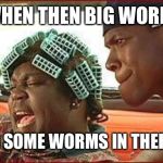 Big worm | WHEN THEN BIG WORM; GO DIG SOME WORMS IN THERE MAN | image tagged in big worm | made w/ Imgflip meme maker
