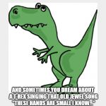 Trex | SOMETIMES YOU THINK YOU'RE NORMAL; AND SOMETIMES YOU DREAM ABOUT A T-REX SINGING THAT OLD JEWEL SONG "THESE HANDS ARE SMALL I KNOW..." AND WAKE UP GIGGLING LIKE A SCHOOL GIRL | image tagged in trex,funny,hands,singing,dream,memes | made w/ Imgflip meme maker