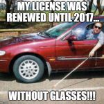 Blind Man Driving | MY LICENSE WAS RENEWED UNTIL 2017... WITHOUT GLASSES!!! | image tagged in blind man driving | made w/ Imgflip meme maker