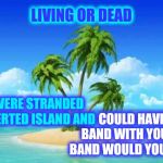 Journey With Perry Or The Eagles.  In The Mood To CHILL For My Birthday.  Been A Long Week | LIVING OR DEAD; IF YOU WERE STRANDED ON A DESERTED ISLAND AND; COULD HAVE ONE BAND WITH YOU...WHAT BAND WOULD YOU CHOOSE? | image tagged in desert island,bands,band,memes,musicians,rock and roll | made w/ Imgflip meme maker