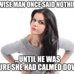A wise man once said nothing... | A WISE MAN ONCE SAID NOTHING... ...UNTIL HE WAS SURE SHE HAD CALMED DOWN | image tagged in angry women,wise man,keep calm,funny memes | made w/ Imgflip meme maker