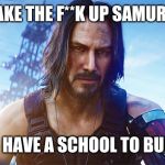 I'm finally done with school! | WAKE THE F**K UP SAMURAI! WE HAVE A SCHOOL TO BURN! | image tagged in keanu reeves cyberpunk,fun,funny meme,too funny,repost,gaming | made w/ Imgflip meme maker