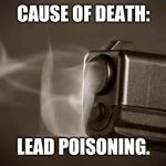 Smoking Gun | CAUSE OF DEATH:; LEAD POISONING. | image tagged in smoking gun | made w/ Imgflip meme maker