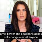 Fame power and fat bank account will change almost anyone