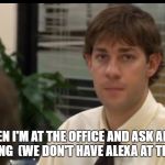 The Office - Jim looking at Camera | WHEN I'M AT THE OFFICE AND ASK ALEXA SOMETHING 
(WE DON'T HAVE ALEXA AT THE OFFICE) | image tagged in the office - jim looking at camera | made w/ Imgflip meme maker