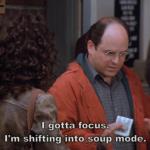 I gotta focus, I'm shifting into soup mode