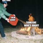 Fuel to the fire | ANYONE; "CALM DOWN"; SOMEONE WHO'S ANGRY | image tagged in fuel to the fire | made w/ Imgflip meme maker