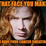 Dave Mustaine has throat cancer. May he make a full recovery! | THAT FACE YOU MAKE; WHEN YOU HAVE YOUR CANCER SWEATING BULLETS | image tagged in dave mustaine,nixieknox,memes | made w/ Imgflip meme maker