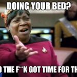 WTF ain't nobody got time | DOING YOUR BED? WHO THE F**K GOT TIME FOR THAT? | image tagged in wtf ain't nobody got time | made w/ Imgflip meme maker