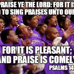 Church Choir | PRAISE YE THE LORD: FOR IT IS GOOD TO SING PRAISES UNTO OUR GOD;; FOR IT IS PLEASANT; AND PRAISE IS COMELY. PSALMS 147:1 | image tagged in church choir | made w/ Imgflip meme maker