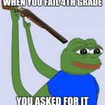 sad frog | WHEN YOU FAIL 4TH GRADE; YOU ASKED FOR IT | image tagged in sad frog | made w/ Imgflip meme maker
