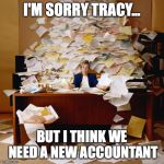 Busy office | I'M SORRY TRACY... BUT I THINK WE NEED A NEW ACCOUNTANT | image tagged in busy office | made w/ Imgflip meme maker