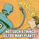 Robot slaps human | NOT SUCH A THING AS TOO MANY PLANTS! | image tagged in robot slaps human | made w/ Imgflip meme maker