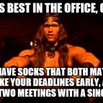 conan crush your enemies | WHAT IS BEST IN THE OFFICE, CONAN? TO HAVE SOCKS THAT BOTH MATCH, TO MAKE YOUR DEADLINES EARLY, AND TO CANCEL TWO MEETINGS WITH A SINGLE EMAIL | image tagged in conan crush your enemies | made w/ Imgflip meme maker