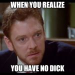 Are You Shitting Me Right Now? | WHEN YOU REALIZE; YOU HAVE NO DICK | image tagged in are you shitting me right now | made w/ Imgflip meme maker