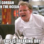 gordan ramsey yells #1 | WHEN GORDAN SWIMS IN THE OCEAN; THIS IS FREAKING DRY | image tagged in gordan ramsey yells 1 | made w/ Imgflip meme maker