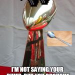 Superbowl | I'M NOT SAYING YOUR DUMB, BUT YOU BROUGHT A SPOON TO THE SUPERBOWL! | image tagged in superbowl | made w/ Imgflip meme maker