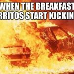 car on fire | WHEN THE BREAKFAST BURRITOS START KICKING IN | image tagged in car on fire,so true memes,funny memes | made w/ Imgflip meme maker