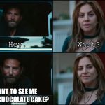 A Star Is Born | WANT TO SEE ME      EAT CHOCOLATE CAKE? | image tagged in a star is born | made w/ Imgflip meme maker
