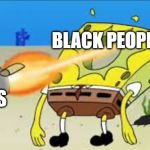 SpongeBob Gets Shot In The Face | BLACK PEOPLE; COPS | image tagged in spongebob gets shot in the face | made w/ Imgflip meme maker