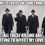Jroc113 | IT'S TIME TO FOCUS ON SOMETHING BIGGER; ALL THESE KILLING ARE STARTING TO AFFECT MY LOVE ONES | image tagged in gangsters | made w/ Imgflip meme maker