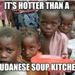 hungry african children | IT'S HOTTER THAN A; SUDANESE SOUP KITCHEN | image tagged in hungry african children | made w/ Imgflip meme maker