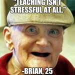 Angry old man | "TEACHING ISN'T STRESSFUL AT ALL." -BRIAN, 25 | image tagged in angry old man | made w/ Imgflip meme maker