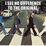 Okay Beatles | I SEE NO DIFFERENCE TO THE ORIGINAL | image tagged in okay beatles | made w/ Imgflip meme maker