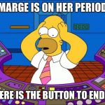 Homer Panic | MARGE IS ON HER PERIOD; WHERE IS THE BUTTON TO END IT? | image tagged in homer panic | made w/ Imgflip meme maker