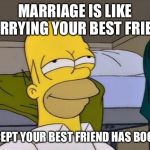 You done good when this applies | MARRIAGE IS LIKE MARRYING YOUR BEST FRIEND; EXCEPT YOUR BEST FRIEND HAS BOOBS | image tagged in homer satisfied | made w/ Imgflip meme maker