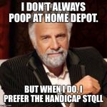 the most intersting man in the world | I DON’T ALWAYS POOP AT HOME DEPOT. BUT WHEN I DO, I PREFER THE HANDICAP STQLL | image tagged in the most intersting man in the world | made w/ Imgflip meme maker