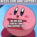 Kirby | WHEN SOMEONE NEEDS LOVE AND SUPPORT WE ARE HERE AND ALL LOVE AND SUPPORT YOU | image tagged in kirby | made w/ Imgflip meme maker