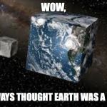 Cube Earth | WOW, AND I ALWAYS THOUGHT EARTH WAS A OCTAGON | image tagged in cube earth | made w/ Imgflip meme maker
