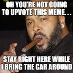 better upvote suge | OH YOU'RE NOT GOING TO UPVOTE THIS MEME. . . STAY RIGHT HERE WHILE I BRING THE CAR AROUND | image tagged in suge knight cigar | made w/ Imgflip meme maker