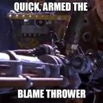 a wild scandal appears | QUICK, ARMED THE; BLAME THROWER | image tagged in blamer thrower | made w/ Imgflip meme maker