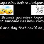 Compassion Before Judgement | Compassion before Judgement; COVELL BELLAMY III; Because you never know what someone has been through; And one day that could be you | image tagged in compassion before judgement | made w/ Imgflip meme maker