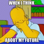 Homer Simpson | WHEN I THINK; ABOUT MY FUTURE | image tagged in homer simpson | made w/ Imgflip meme maker