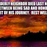 Make today worth it | MY ELDERLY NEIGHBOR DIED LAST NIGHT.  I AM TORN BETWEEN BEING SAD AND HONORED TO HAVE SHARED PART OF HIS JOURNEY.  REST WELL MY FRIEND | image tagged in the good life,make today worth it,goodbye old friend,rest in peace | made w/ Imgflip meme maker